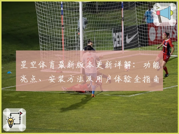 星空体育最新版本更新详解：功能亮点、安装方法及用户体验全指南