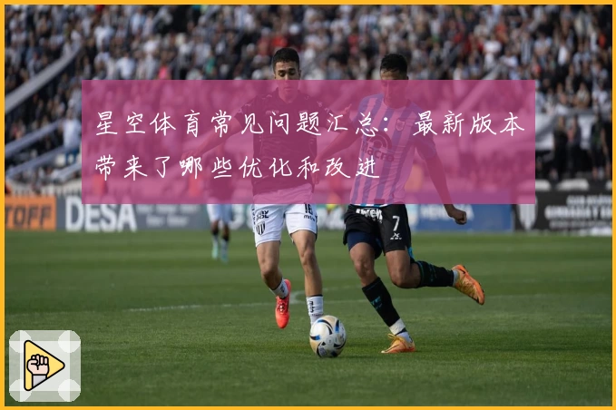 星空体育常见问题汇总：最新版本带来了哪些优化和改进