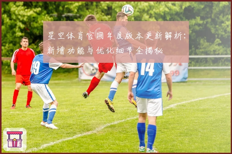 星空体育官网年度版本更新解析：新增功能与优化细节全揭秘