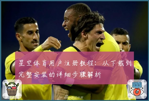 星空体育用户注册教程：从下载到完整安装的详细步骤解析