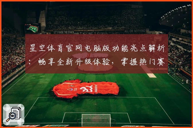 星空体育官网电脑版功能亮点解析：畅享全新升级体验，掌握热门赛事动态