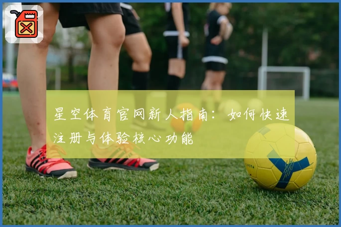 星空体育官网新人指南：如何快速注册与体验核心功能