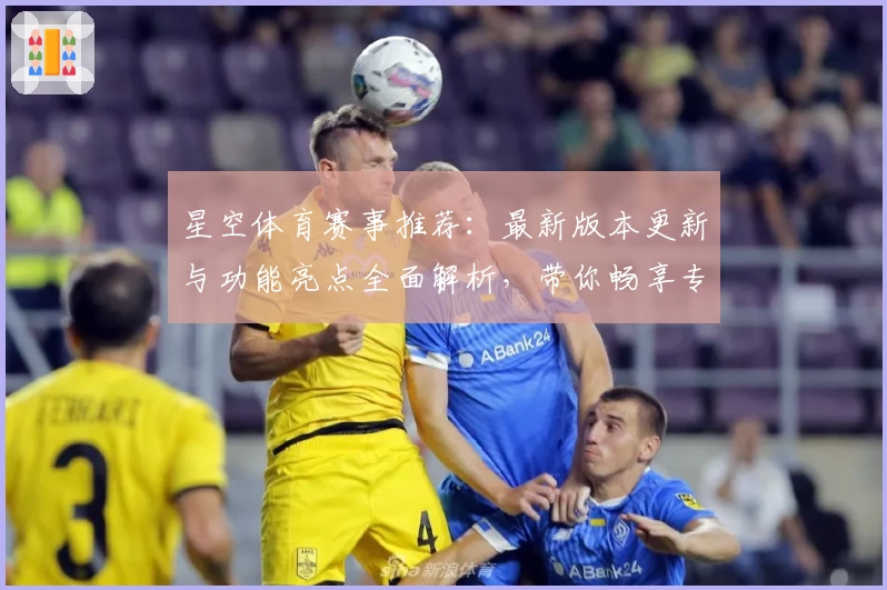 星空体育赛事推荐：最新版本更新与功能亮点全面解析，带你畅享专业级观赛体验
