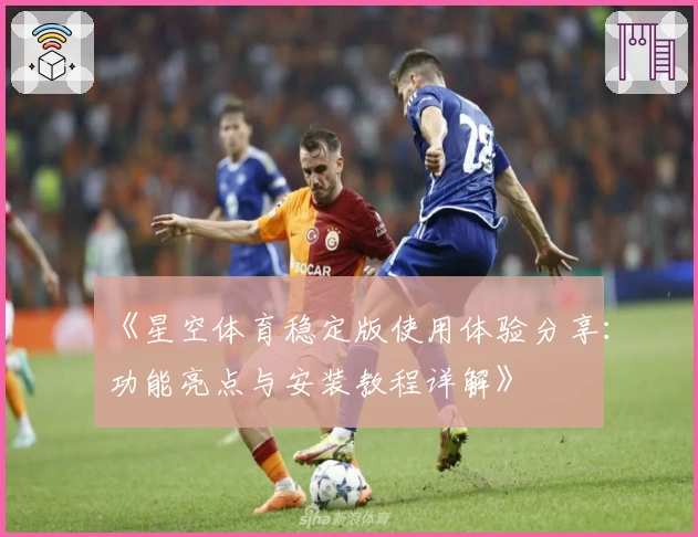 《星空体育稳定版使用体验分享：功能亮点与安装教程详解》