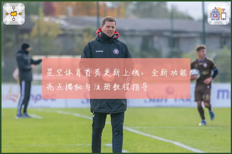 星空体育首页更新上线，全新功能亮点揭秘与注册教程指导