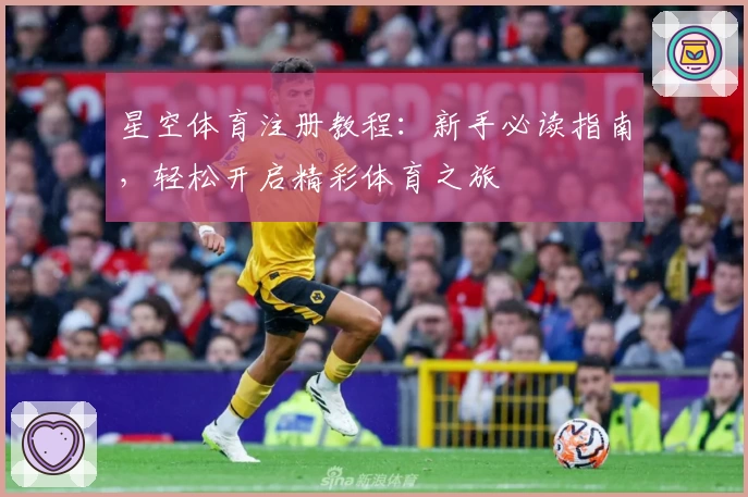 星空体育注册教程：新手必读指南，轻松开启精彩体育之旅