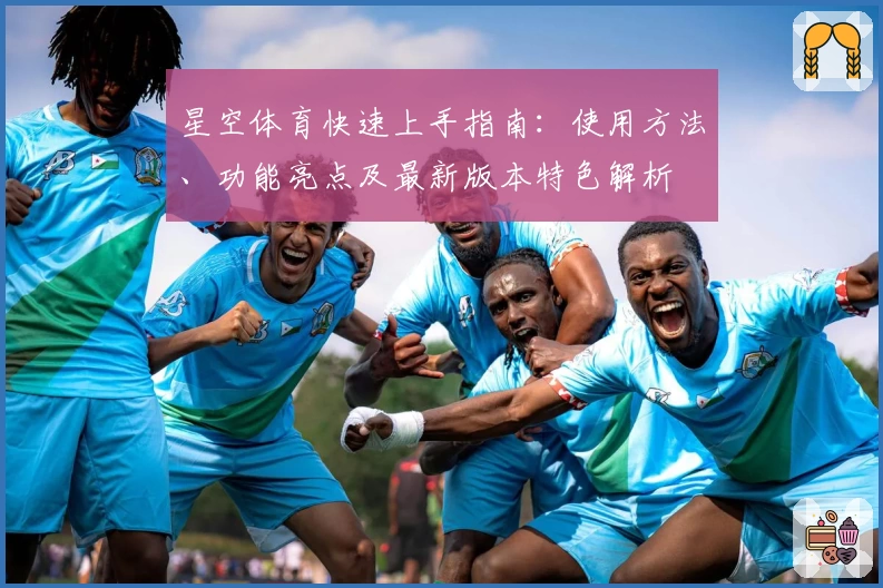 星空体育快速上手指南：使用方法、功能亮点及最新版本特色解析