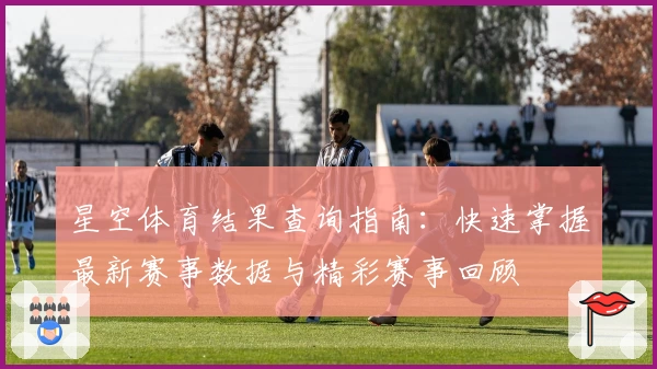 星空体育结果查询指南：快速掌握最新赛事数据与精彩赛事回顾