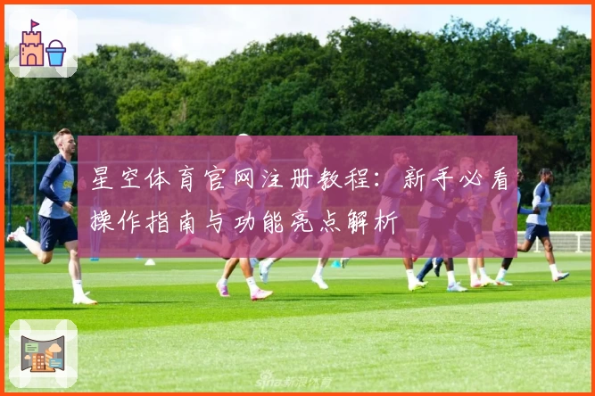 星空体育官网注册教程：新手必看操作指南与功能亮点解析