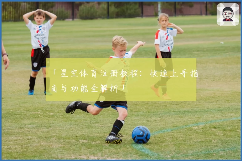 「星空体育注册教程：快速上手指南与功能全解析」