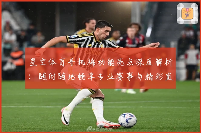 星空体育手机端功能亮点深度解析：随时随地畅享专业赛事与精彩直播