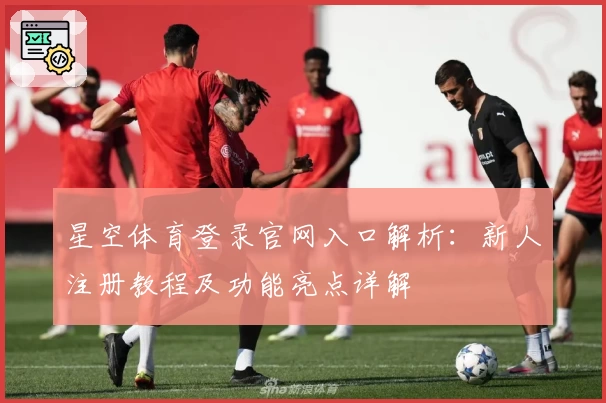 星空体育登录官网入口解析：新人注册教程及功能亮点详解