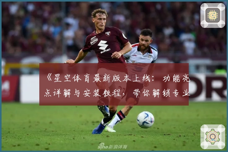《星空体育最新版本上线：功能亮点详解与安装教程，带你解锁专业观赛新体验》