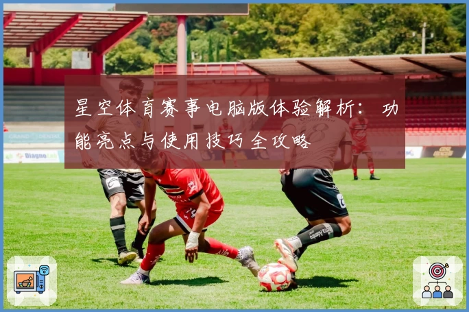 星空体育赛事电脑版体验解析：功能亮点与使用技巧全攻略