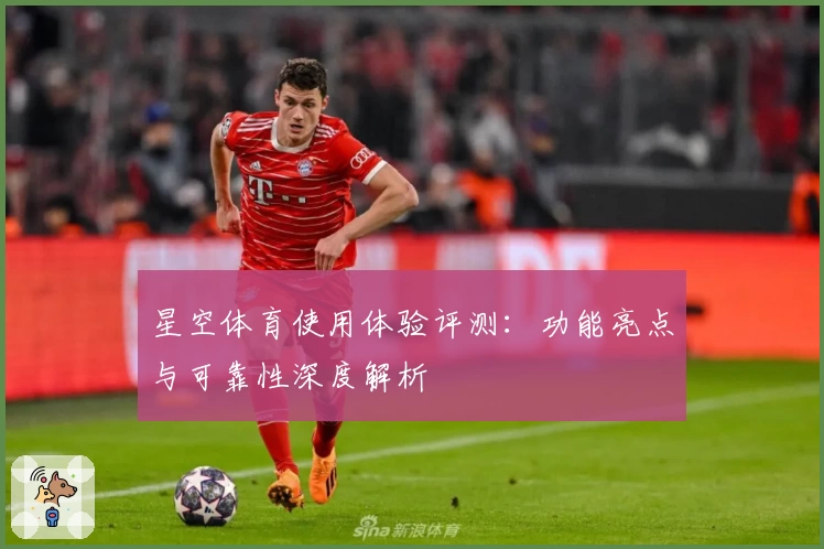 星空体育使用体验评测：功能亮点与可靠性深度解析