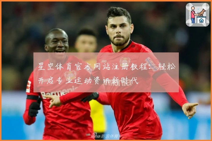 星空体育官方网站注册教程：轻松开启专业运动资讯新时代