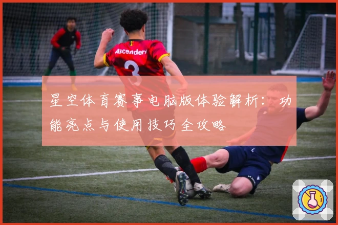 星空体育赛事电脑版体验解析：功能亮点与使用技巧全攻略