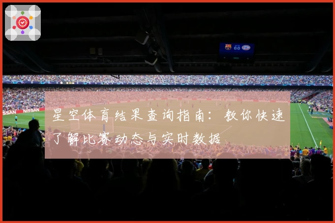 星空体育结果查询指南：教你快速了解比赛动态与实时数据