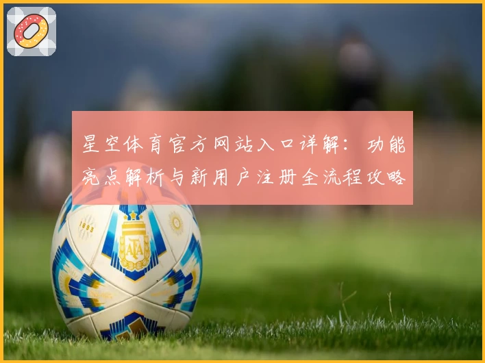 星空体育官方网站入口详解：功能亮点解析与新用户注册全流程攻略