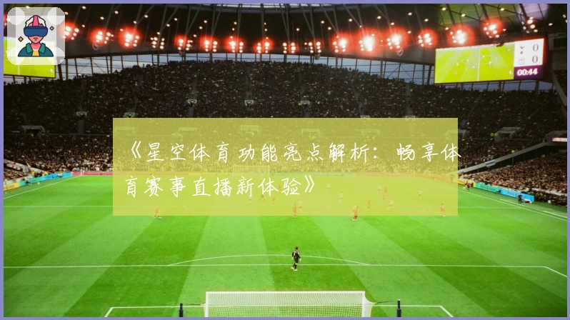 《星空体育功能亮点解析：畅享体育赛事直播新体验》
