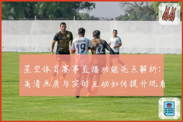 星空体育赛事直播功能亮点解析：高清画质与实时互动如何提升观看体验