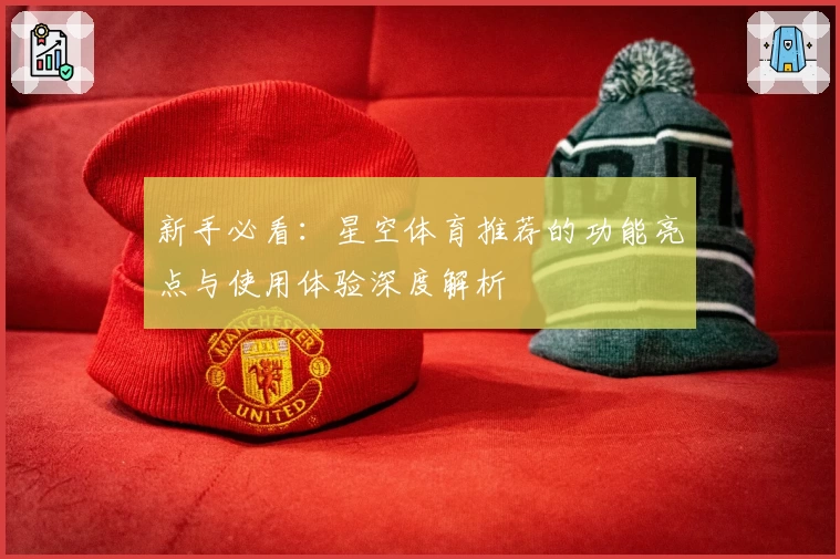 新手必看：星空体育推荐的功能亮点与使用体验深度解析
