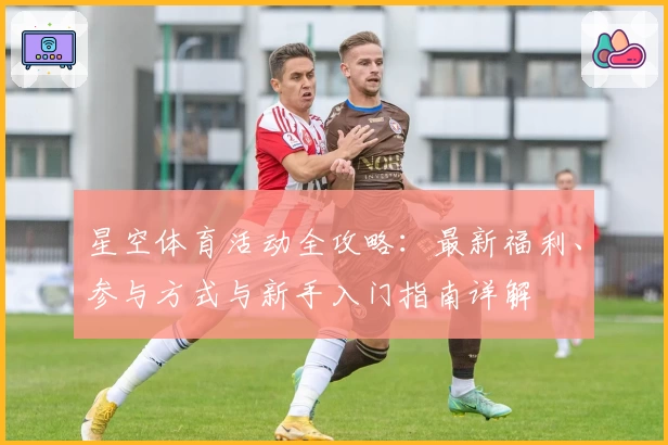 星空体育活动全攻略：最新福利、参与方式与新手入门指南详解