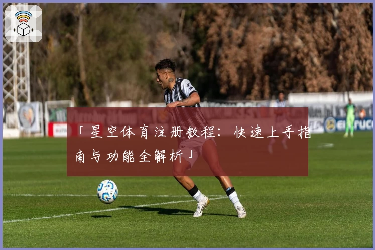 「星空体育注册教程：快速上手指南与功能全解析」
