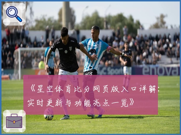 《星空体育比分网页版入口详解：实时更新与功能亮点一览》