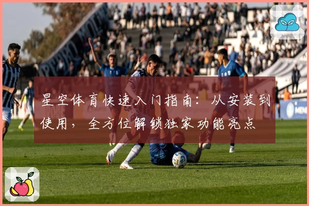 星空体育快速入门指南：从安装到使用，全方位解锁独家功能亮点