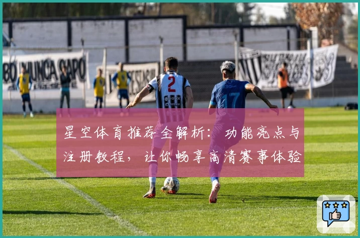星空体育推荐全解析：功能亮点与注册教程，让你畅享高清赛事体验