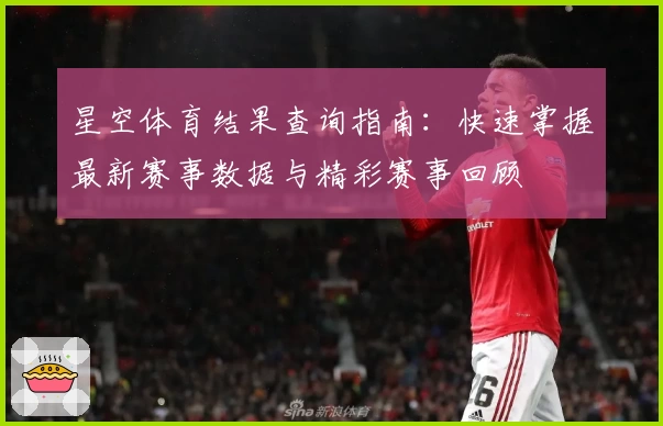星空体育结果查询指南：快速掌握最新赛事数据与精彩赛事回顾