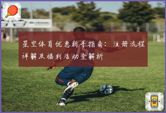 星空体育优惠新手指南：注册流程详解及福利活动全解析