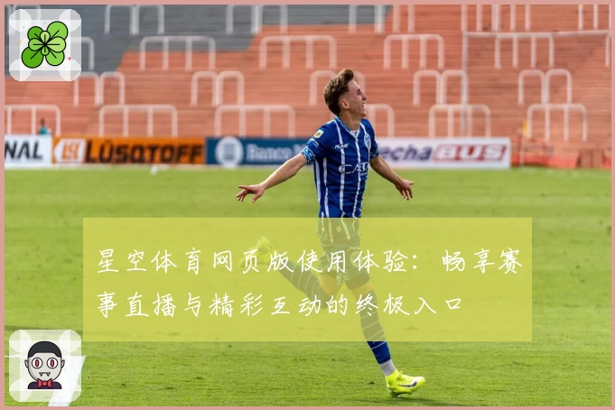 星空体育网页版使用体验：畅享赛事直播与精彩互动的终极入口