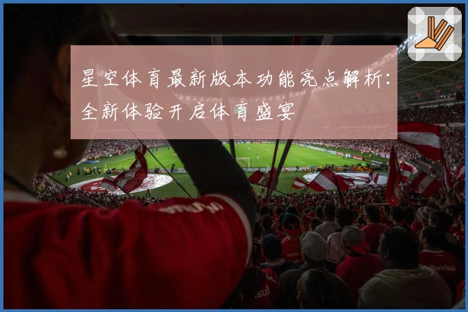 星空体育最新版本功能亮点解析：全新体验开启体育盛宴