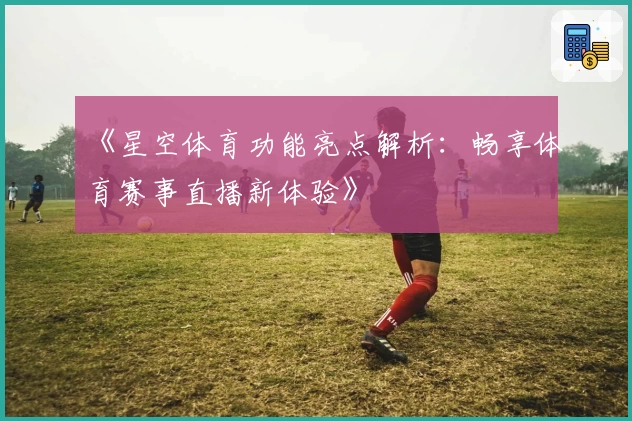 《星空体育功能亮点解析：畅享体育赛事直播新体验》