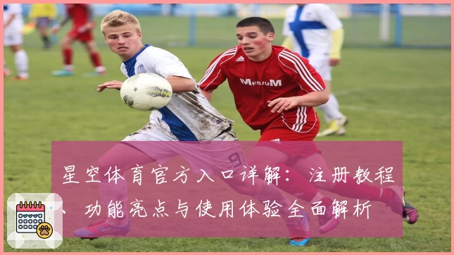星空体育官方入口详解：注册教程、功能亮点与使用体验全面解析