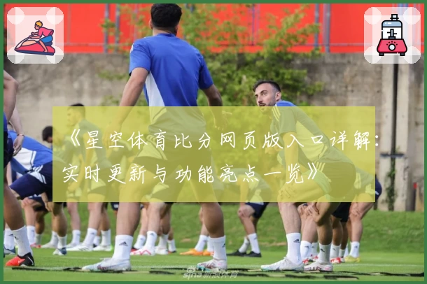《星空体育比分网页版入口详解：实时更新与功能亮点一览》
