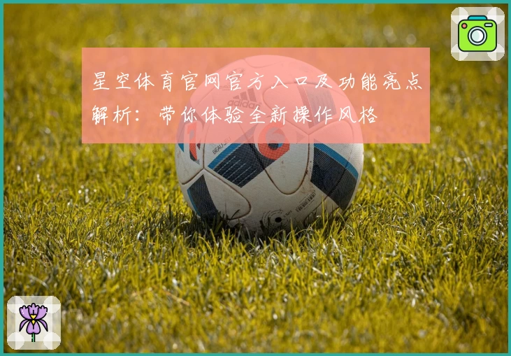 星空体育官网官方入口及功能亮点解析:带你体验全新操作风格