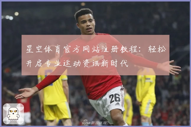 星空体育官方网站注册教程：轻松开启专业运动资讯新时代