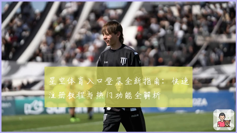 星空体育入口登录全新指南：快速注册教程与热门功能全解析