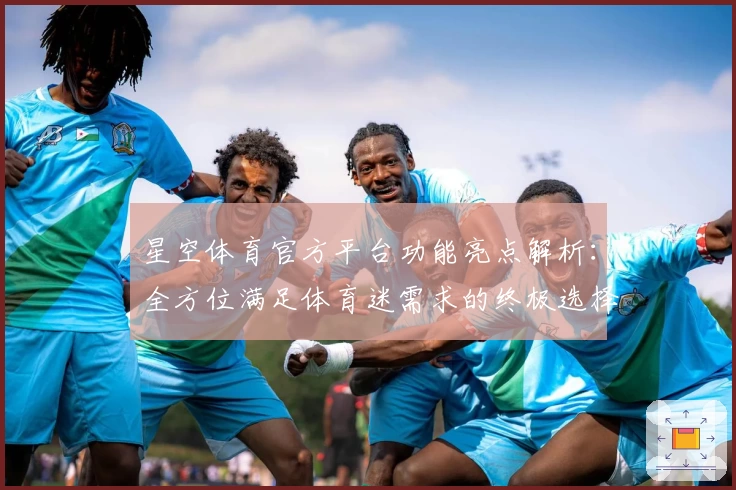 星空体育官方平台功能亮点解析：全方位满足体育迷需求的终极选择