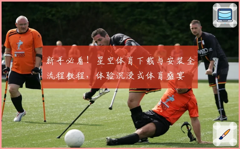 新手必看！星空体育下载与安装全流程教程，体验沉浸式体育盛宴