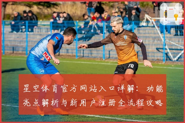星空体育官方网站入口详解：功能亮点解析与新用户注册全流程攻略