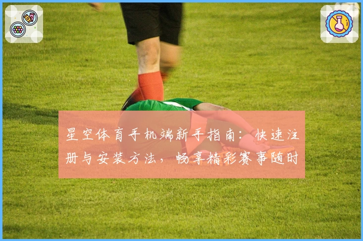 星空体育手机端新手指南：快速注册与安装方法，畅享精彩赛事随时随地观看体验