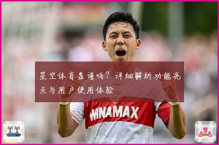 星空体育靠谱吗？详细解析功能亮点与用户使用体验