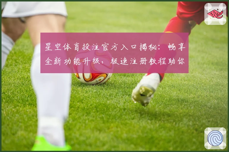 星空体育投注官方入口揭秘：畅享全新功能升级，极速注册教程助你轻松上手