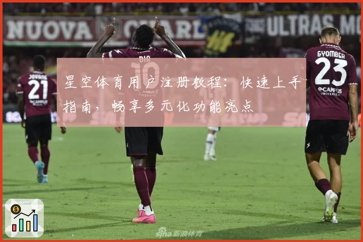 星空体育用户注册教程：快速上手指南，畅享多元化功能亮点