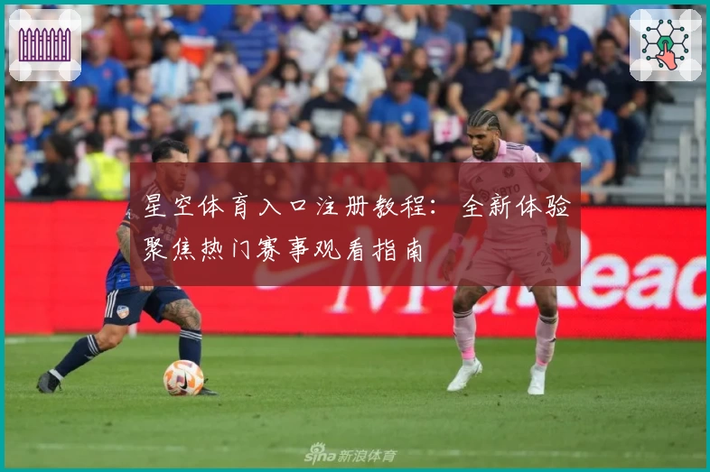 星空体育入口注册教程：全新体验聚焦热门赛事观看指南