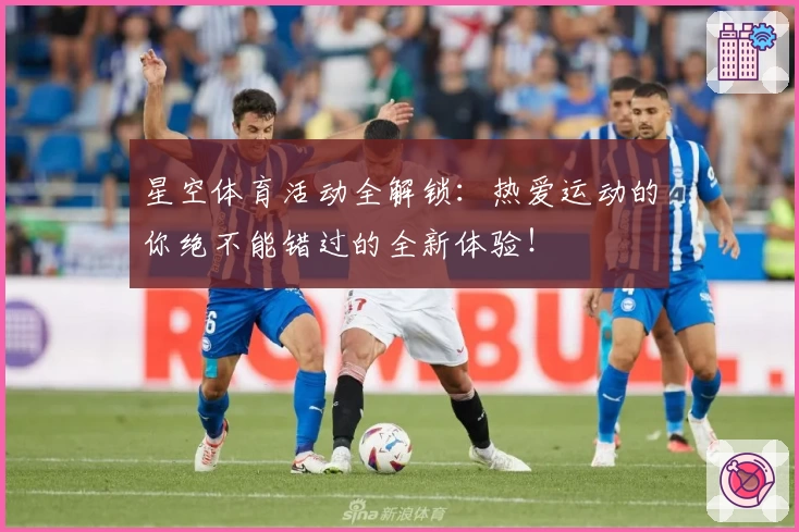 星空体育活动全解锁：热爱运动的你绝不能错过的全新体验！